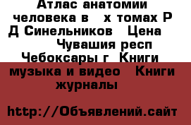 Атлас анатомии человека в 3-х томах Р.Д.Синельников › Цена ­ 9 000 - Чувашия респ., Чебоксары г. Книги, музыка и видео » Книги, журналы   